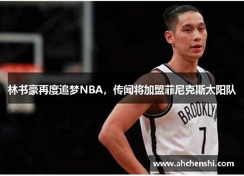 林书豪再度追梦NBA，传闻将加盟菲尼克斯太阳队